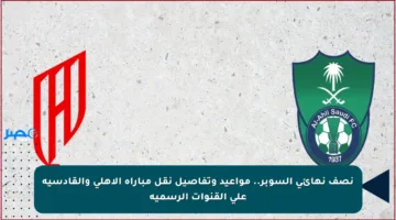 نصف نهائي السوبر.. مواعيد وتفاصيل نقل مباراة الأهلي والقادسية على القنوات الرسمية